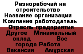 Разнорабочий на строительство › Название организации ­ Компания-работодатель › Отрасль предприятия ­ Другое › Минимальный оклад ­ 30 000 - Все города Работа » Вакансии   . Амурская обл.,Архаринский р-н